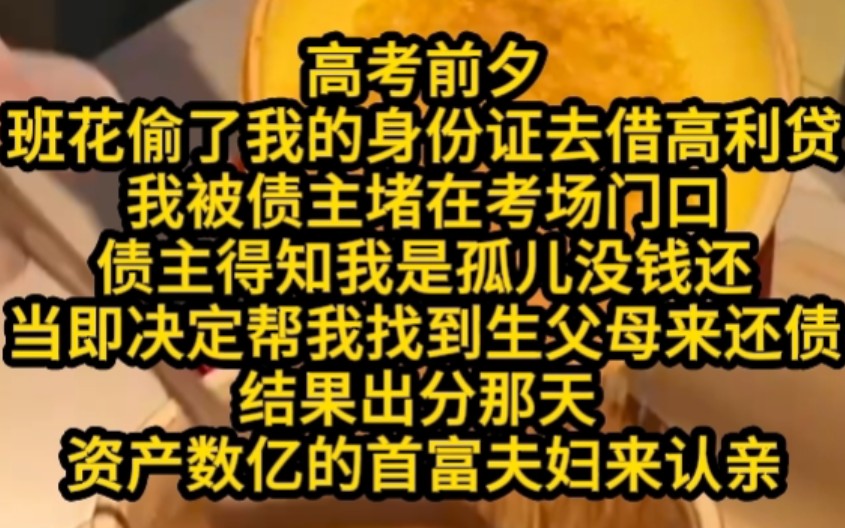 高考前タ 班花偷了我的身份证去借高利贷 我被债主堵在考场门口 债主得知我是孤儿没钱还 当即决定帮我找到生父母来还债 结果出分那天 资产数亿的首富夫...