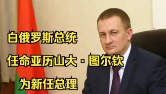 白俄罗斯总统任命亚历山大·图尔钦为新任总理