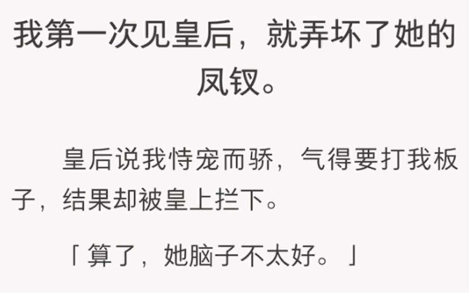 [图]我第一次见皇后，就弄坏了她的凤钗。皇后说我恃宠而骄，气得要打我，却被皇上拦下。「算了，她脑子不太好。」皇后说皇上是色迷心窍。后来皇后发现，我脑子是真不好。