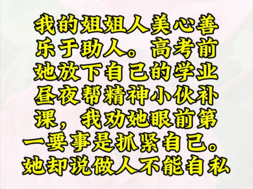 我的姐姐人美心善,乐于助人.高考前她放下自己的学业昼夜帮精神小伙补课,我劝她眼前第一要事是抓紧自己.她却说做人不能自私哔哩哔哩bilibili