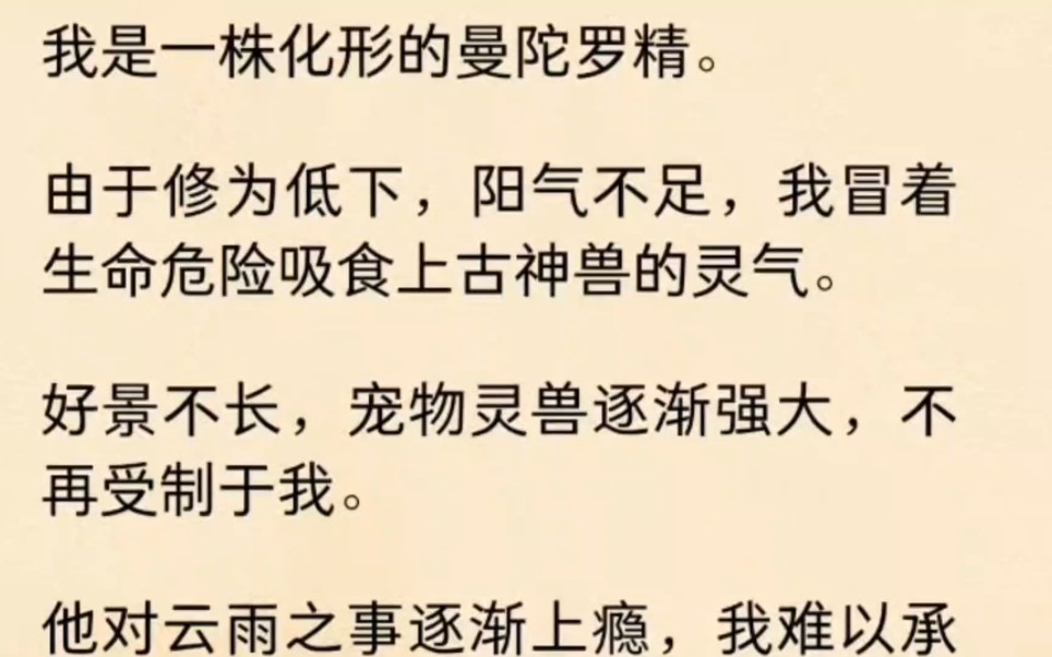 我是一株化形的曼陀罗精.由于修为低下,阳气不足,我冒着生命危险吸食上古神兽的灵气.好景不长,宠物灵兽逐渐强大,不再受制于我他对云雨之事逐渐...