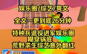 Download Video: 【完结文】特种兵退役后，我进了娱乐圈，被公司包装成小白花，糊穿锅底，不料参加荒野求生综艺，意外翻红的同时爆出我真实身份......