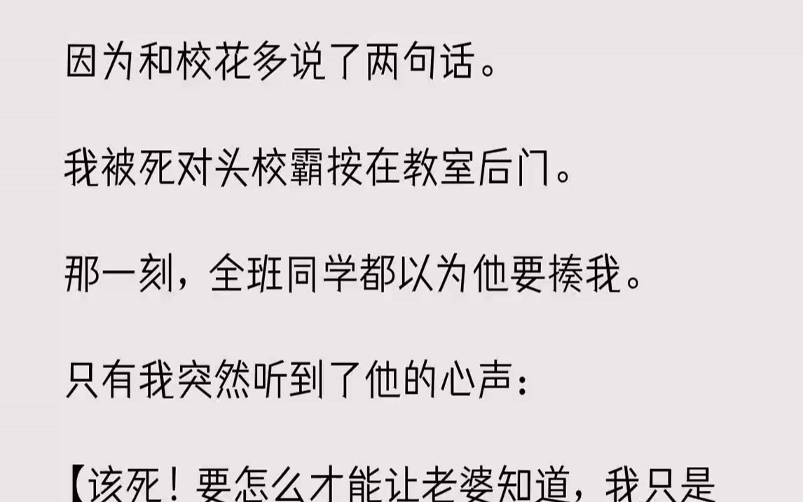 [图]【完结文】因为和校花多说了两句话。我被死对头校霸按在教室后门。那一刻，全班同学都以为他要揍我。只有我突然听到了他的心声：【该死！...