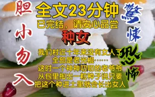 Download Video: 【全文已完结】我们村近十年来没有女人了，全部是老光棍。也就是这时一个神神叨叨的老爷爷出现了，他从包里掏出一粒种子。说只要把这个种进土里就会长出女人……