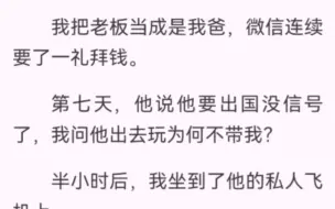 下载视频: 我把老板当成是我爸，微信连续要了一礼拜钱。第七天，他说他要出国没信号了，我问他出去玩为何不带我？半小时后，我坐到了他的私人飞机上。「你就这么爱，一天都离不开我」