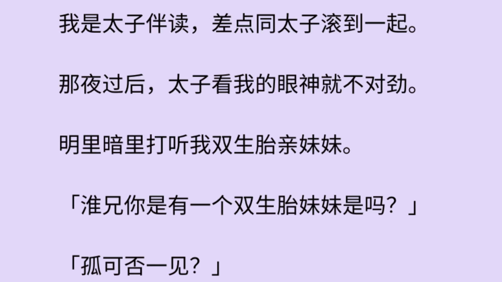 我是太子伴读,差点同太子滚到一起,从此太子看我的眼神就不对劲. 明里暗里打听我双生胎亲妹妹. 「淮兄你是有一个双生胎妹妹是吗?」「孤可否一见...