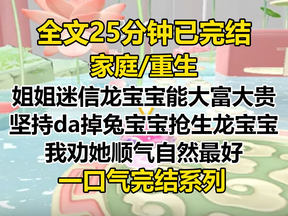 [图]【完结文】姐姐一直迷信龙宝宝能大富大贵，坚持da掉兔宝宝，抢生龙宝宝。 我劝她属相根本不能影响孩子的命运，还是顺其自然的好...