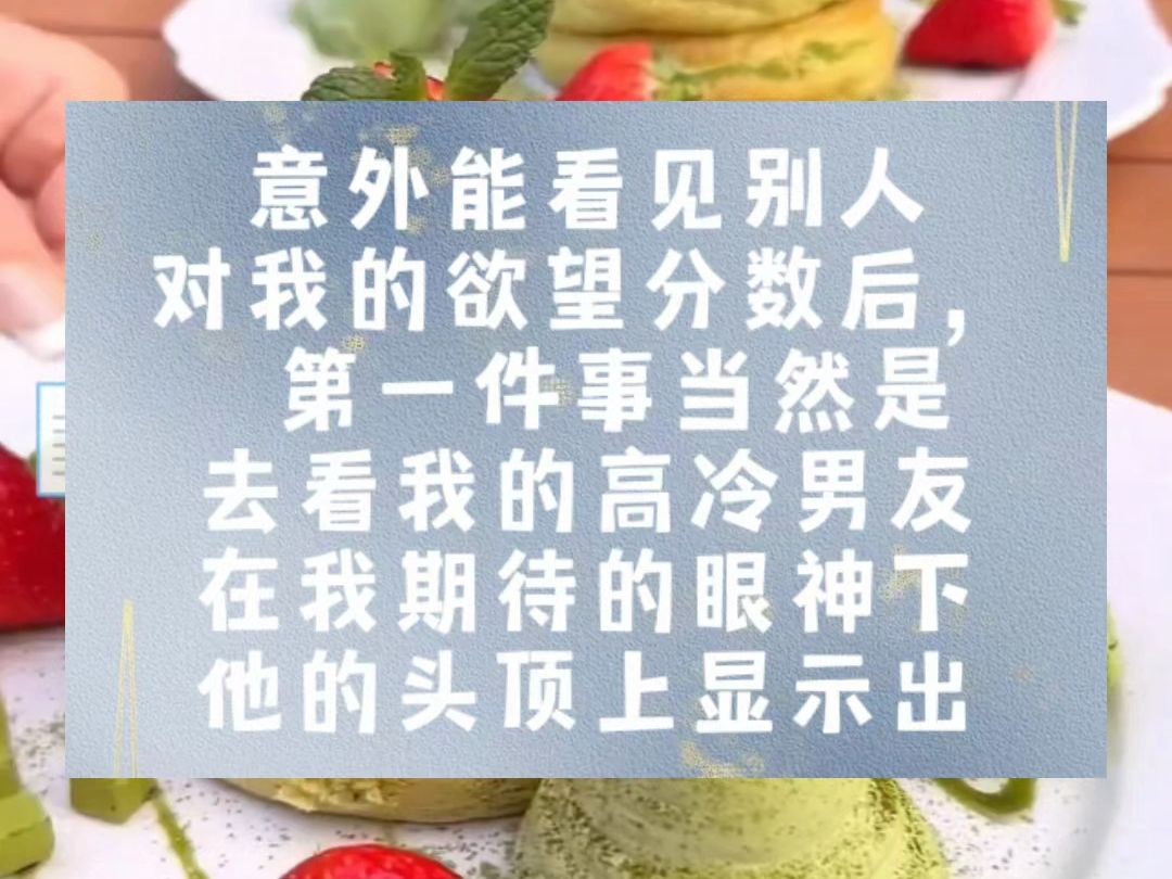 意外能看见别人对我的欲望分数后,第一件事当然是去看我的高冷男友.在我期待的眼神下,他的头顶上显示出【欲望值:9.】的字眼.正当我以为满分是 ...