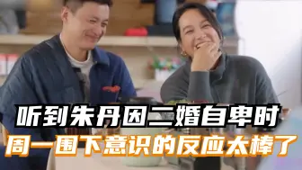 Tải video: 听到朱丹因二婚而自卑时，周一围下意识的反应太戳人了！