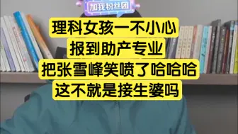 下载视频: 理科女孩不小心报到助产专业，把张雪峰笑喷了，这不就是接生婆吗