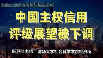 【清华大学靳卫萍】中国主权信用评级展望被下调 | 当前宏观经济形势与热点分析
