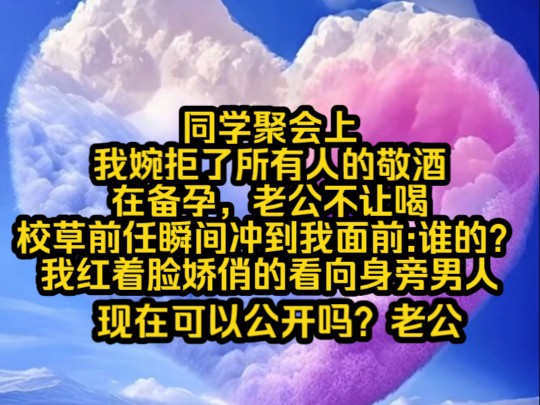 [图]南夕千山，同学聚会上，我婉拒了所有人的敬酒在备孕，老公不让喝，校草前任瞬间冲到我面前:谁的？我红着脸娇俏的看向身旁男人