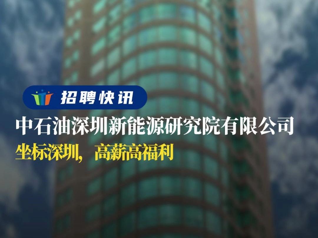 坐标深圳,高薪高福利丨中石油深圳新能源研究院有限公司丨招聘资讯丨高校人才网哔哩哔哩bilibili