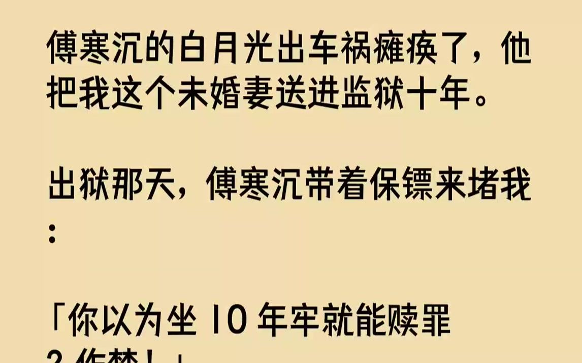 【完结文】傅寒沉的白月光出车祸瘫痪了,他把我这个未婚妻送进监狱十年.出狱那天,傅寒沉带着保镖来堵我:「你以为坐10年牢就能赎罪?...哔哩哔哩...