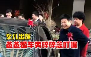 下载视频: 女儿出嫁爸爸婚车旁碎碎念叮嘱：哈哈哈，终于把你嫁出去了