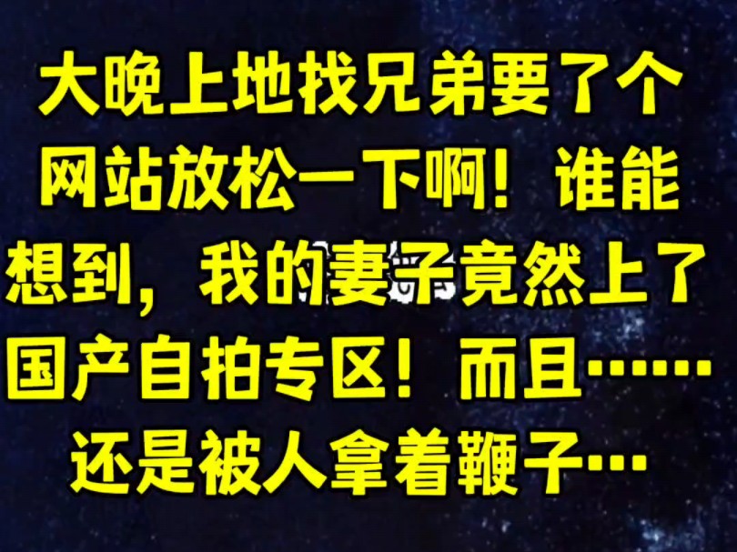 大晚上地找兄弟要了个网站放松一下啊!谁能想到,我的妻子竟然上了国产自拍专区!而且……还是被人拿着鞭子…哔哩哔哩bilibili