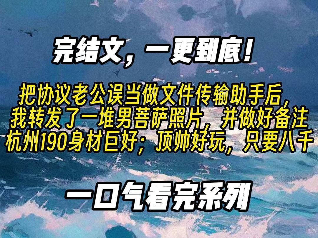 【一更到底】把协议老公误当做文件传输助手后,我转发了一堆男菩萨照片,并做好备注,杭州190身材巨好;顶帅好玩,只要八千;原本高冷刻薄的老公回...