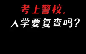 下载视频: 考上警校，入学要复查吗？