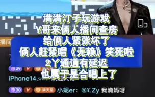 满满汀子玩游戏 Y哥来俩人播间查房 俩人赶紧唱《无赖》笑死啦！2丫通道有延迟 也属于是合唱上了