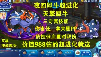 988钻的夜回犀牛超进化，天擎犀牛，三专属技能，防控低血量时限伤，其他三个威力技能都为非必中，自身伤害很低，只能拿来挨打和删点PP，天梯赛一般般，系别赛有待测试