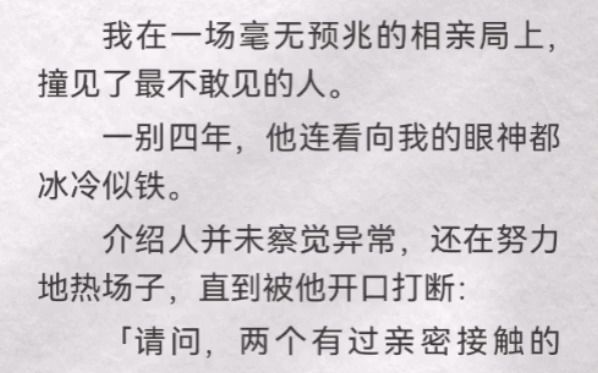 我在一场毫无预兆的相亲局上,撞见了最不敢见的人.一别四年,他连看向我的眼神都冰冷似铁.介绍人并未察觉异常,还在努力地热场子,直到被他开口打...