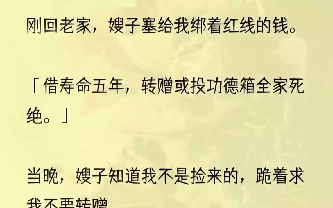 (全文完结版)「当然,赶紧打开,嫂子给你就拿着,别嫌少.」「行吧.」我说着拆开,几张大红钞票里裹着一张纸条:「借寿命五年,转赠或投功德箱全...