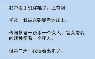 下载视频: 我带着手机穿越了，还有网。半夜，我被送到暴君的床上。传闻暴君一夜杀一个女人，宫女看我的眼神像看一个死人。但第二天，我活着出来了……