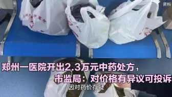 郑州一医院开出2.3万元中药处方，市监局：对价格有异议可投诉
