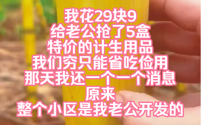 我花29块9,给老公抢了5盒特价的计生用品.我们穷只能省吃俭用,那天我知道了一个消息,原来整个小区都是我老公开发的.,我们单元楼所有的邻居都是...