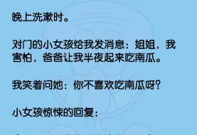 下载视频: 对门的小女孩给我发消息：姐姐，我害怕，爸爸让我半夜起来吃南瓜。我笑着问她：你不喜欢吃南瓜呀？小女孩惊悚的回复: