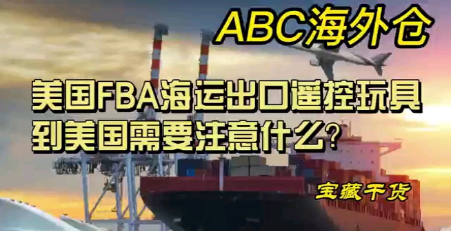 美国FBA海运出口遥控玩具到美国需要注意什么?哔哩哔哩bilibili