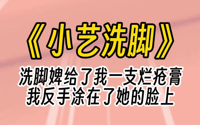 [图]【小艺洗脚】洗脚婢的阿姐爬龙床失败而被乱棍打死，她却将账算我头上。眼下，洗脚婢奉上一支药膏，声称能让我的脚光滑细腻如玉，实则溃烂。我反手抢过药膏直接涂她的脸上。