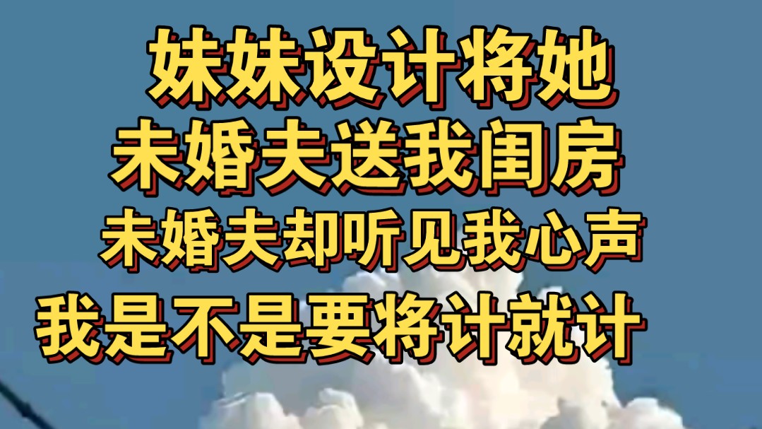 妹妹设计将她未婚夫送入我闺房时,他未婚夫听见我心声哔哩哔哩bilibili