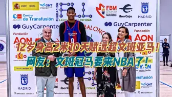 12岁身高2米10天赋远超文班亚马！网友：文班冠马要来NBA了！