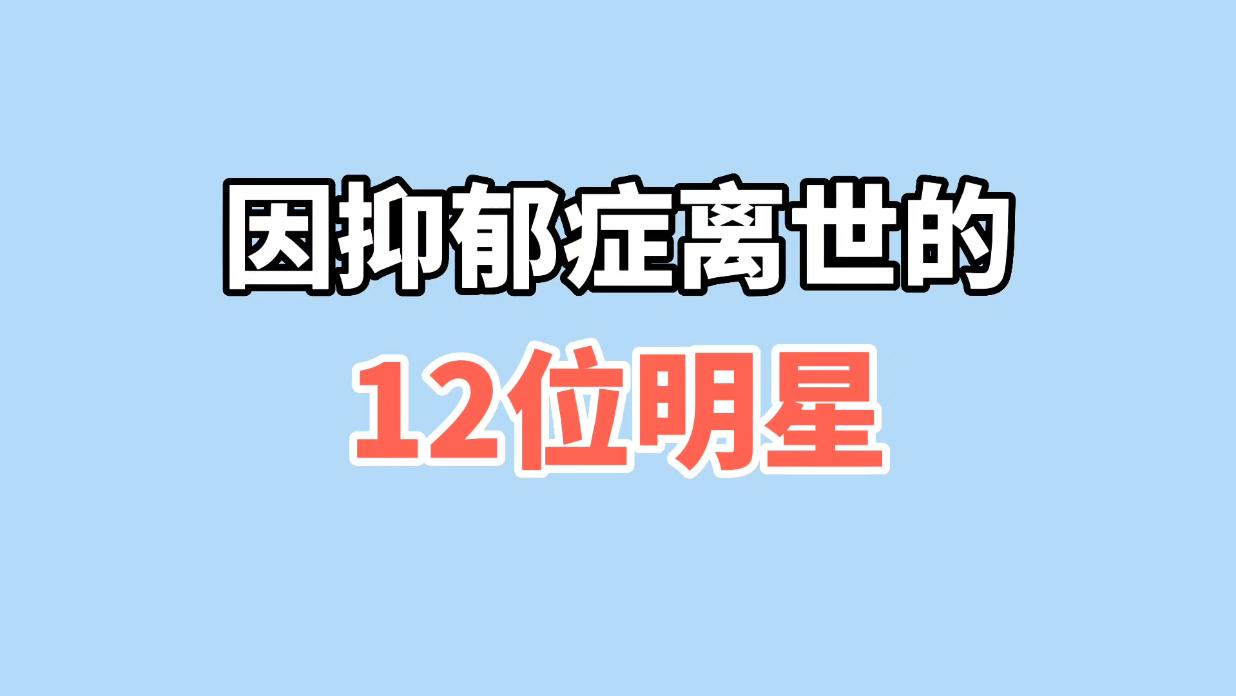 因抑郁症离世的12位明星,最大只有46岁,最小仅22岁,太可惜了!哔哩哔哩bilibili