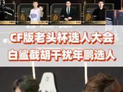 Download Video: CF版老头杯选人大会，白老板半路截胡干扰年鹏选人