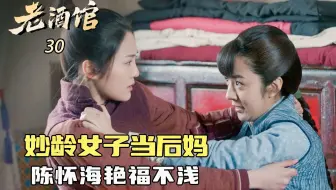 老酒馆30：妙龄女子铁了心要当后妈，不嫌陈怀海年纪大还带娃，老头艳福不浅