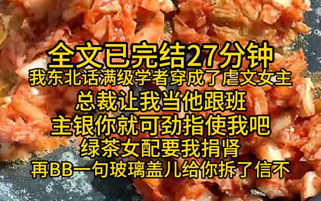 (全文已完结27分钟)女主满嘴顺口溜,喷人6的一批,快进来跟着学,我东北话满级学者,穿成了虐文女主,总裁让我当他跟班,我:主银你就可劲指使我...