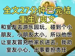 下载视频: 【完结文】和室友去游乐园玩，碰到个小朋友，小朋友太小，所以他想让室友冒充他家长进去，我劝室友小心，出事要担责任。后来发现小朋友一家是富豪，室友恨我害了我，重生后