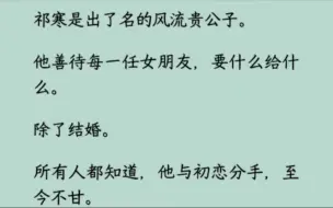 Скачать видео: 祁寒是出了名的风流贵公子。他善待每一任女朋友，要什么给什么。除了结婚。我跟他在一起的第五个月，我只好跟他告别：「听说你初恋也要回来啦，恭喜呀。」