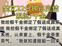 Download Video: 【完结文】我给假千金绑定了假话成真系统 我给假千金绑定了假话成真系统。认亲宴上，假千金茶里茶气。“我就知道姐姐一回来，爸妈就不会再要露露了” 下一秒，爸妈把假千