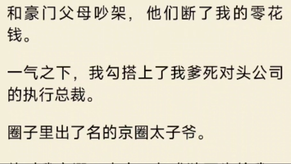 [图]（全文）和豪门父母吵架，他们断了我的零花钱。一气之下，我勾搭上了我爹死对头公司的执行总裁。圈子里出了名的京圈太子爷。他对我宠溺、大方，却唯独不肯给我一个名分。