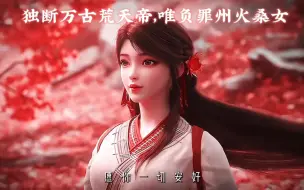 下载视频: “独断万古荒天帝，唯负罪州火桑女”【无归】