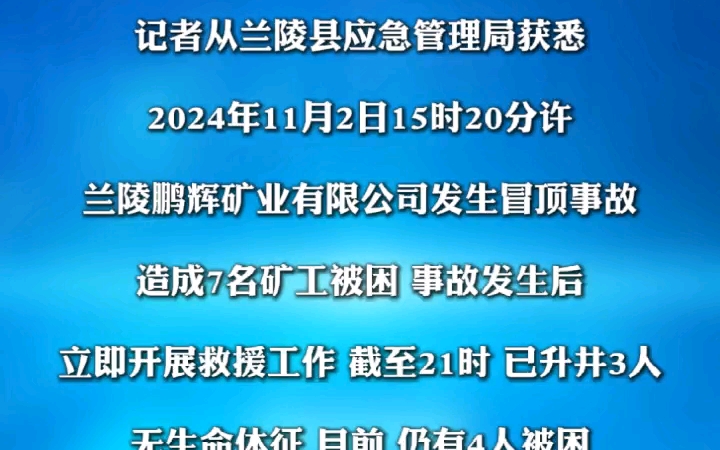 2024年11月2日15时20分,兰陵鹏辉矿业有限公司发生冒顶事故,造成7名矿工被困.截至21时,已升井3人,无生命体征.目前,仍有4人被困,救援工作正...