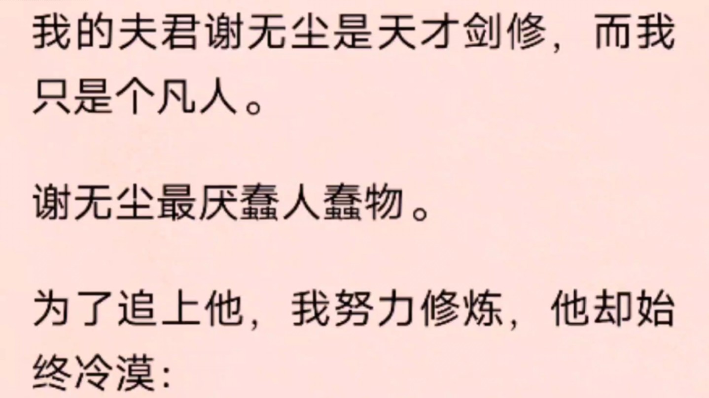 我的夫君谢无尘是天才剑修,而我只是个凡人.谢无尘最厌蠢人蠢物.为了追上他,我努力修炼,他却始终冷漠:你没有慧根,白费功夫.哔哩哔哩bilibili