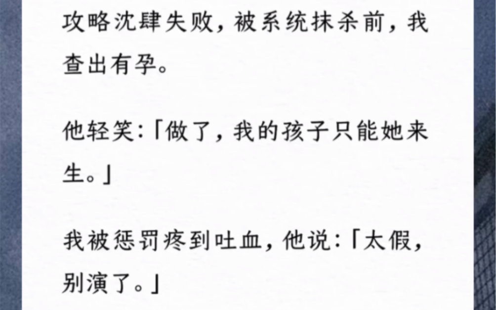 攻略沈肆失败,被系统抹杀前,我查出有孕.他轻笑:「做了,我的孩子只能她来生.」我被惩罚疼到吐血,他说:「太假,别演了.」可当我消失那天,他...