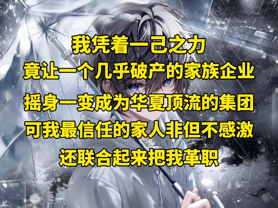 我凭着一己之力,竟让一个几乎破产的家族企业摇身一变成为华夏顶流的集团,可我最信任的家人非但不感激,还联合起来把我革职哔哩哔哩bilibili