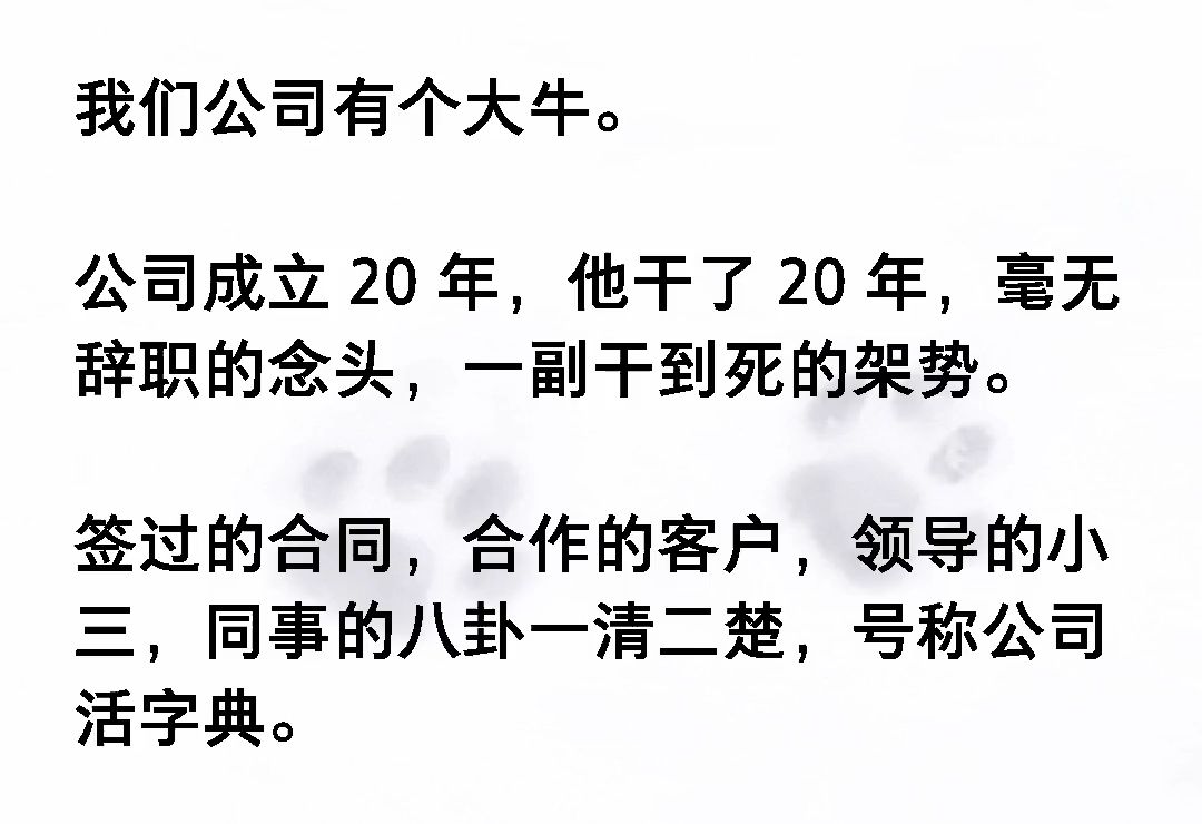 我们公司有个大牛.公司成立20年,他干了20年,毫无辞职的念头,一副干到死的架势.签过的合同,合作的客户,领导的小三,同事的八卦一清二楚《风听...