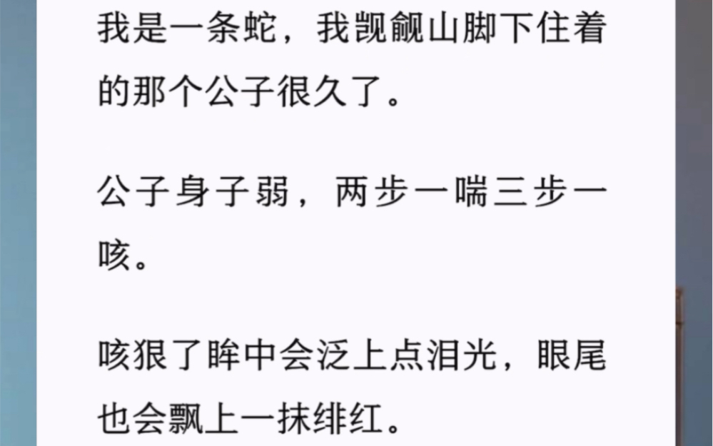 我是一条蛇我觊觎山脚下住着的那个公子很久了.公子身子弱,咳狠了眸中会泛上点泪光,眼尾也会飘上一抹绯红.给我看得尾巴尖儿一酥,头朝下直愣愣地...