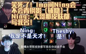 Download Video: 宁晒态imp万坤组排。Ning：我是不是天才！theshy：是！imp：你会玩青钢影吗，Ning：大哥那皮肤都写我名，你说我会不会。